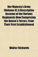 Her Majesty's Army (Volume 4); A Descriptive Account of the Various Regiments Now Comprising the Queen's Forces, from Their First Establishment