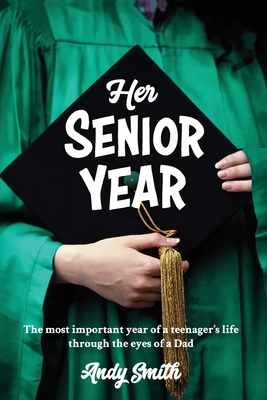 Her Senior Year: The most important year in a teenagers life - Through the eyes of a Dad - Smith, Andy