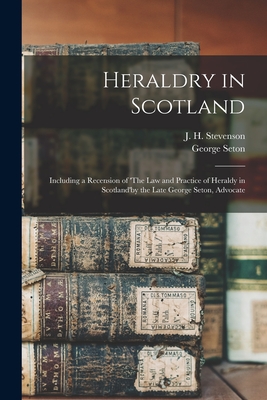 Heraldry in Scotland [microform]: Including a Recension of 'The Law and Practice of Heraldy in Scotland'by the Late George Seton, Advocate - Stevenson, J H (John Horne) 1855-1 (Creator), and Seton, George 1822-1908 the Law and (Creator)