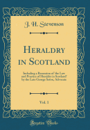 Heraldry in Scotland, Vol. 1: Including a Recension of 'the Law and Practice of Heraldry in Scotland' by the Late George Seton, Advocate (Classic Reprint)