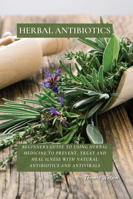 Herbal Antibiotics: Beginners Guide to Using Herbal Medicine to Prevent, Treat and Heal Ilness with Natural Antibiotics and Antivirals - Watson, Thomas