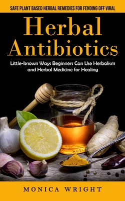 Herbal Antibiotics: Safe Plant Based Herbal Remedies for Fending Off Viral (Little-known Ways Beginners Can Use Herbalism and Herbal Medicine for Healing) - Wright, Monica