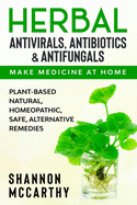 Herbal Antivirals, Antibiotics & Antifungals: Make Medicine at Home - Plant-Based Natural, Homeopathic, Safe, Alternative Remedies