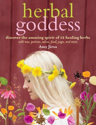 Herbal Goddess: Discover the Amazing Spirit of 12 Healing Herbs with Teas, Potions, Salves, Food, Yoga, and More - Jirsa, Amy