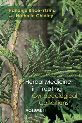 Herbal Medicine in Treating Gynaecological Conditions Volume 2: Specific Conditions and Management Through the Practical Usage of Herbs - Brice-Ytsma, Hananja, and Chidley, Nathalie