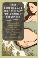 Herbal Remedies and Aromatherapy for a Radiant Pregnancy: A Guide to Safe Practice, Holistic Care and Celebrating Your Unique Pregnancy Journey