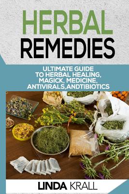 Herbal Remedies: The Ultimate Guide to Herbal Healing, Magic, Medicine, Antivirals, and Antibiotics - Krall, Linda