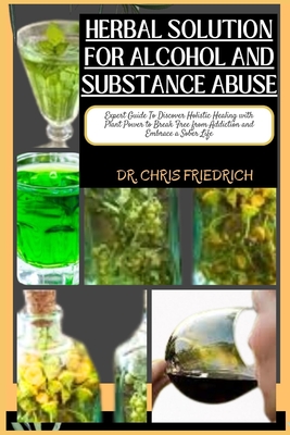 Herbal Solution for Alcohol and Substance Abuse: Expert Guide To Discover Holistic Healing with Plant Power to Break Free from Addiction and Embrace a Sober Life - Friedrich, Chris, Dr.