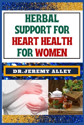 Herbal Support for Heart Health for Women: Discover Holistic Healing: Effective Solutions To Soothe And Empower For Cardiovascular Well-Being - Alley, Jeremy, Dr.