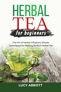 Herbal Tea for Beginners: The Art of Herbal Infusions: Simple Techniques for Making Perfect Herbal Tea