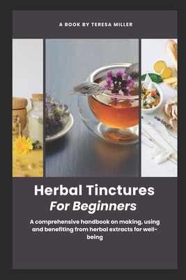 Herbal Tinctures for Beginners: A comprehensive handbook on making, using and benefiting from herbal extracts for well-being - Miller, Teresa