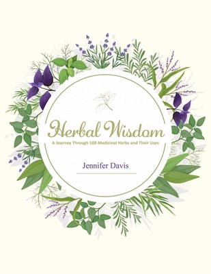 Herbal Wisdom: A Journey Through 100 Medicinal Herbs and Their Uses - Davis, Jennifer