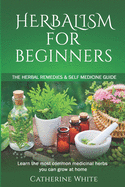 Herbalism for Beginners: The Herbal Remedies & Self Medicine guide. Learn the most common Medicinal Herbs you can Grow at Home.