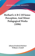 Herbart's A B C Of Sense-Perception, And Minor Pedagogical Works (1896)