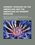 Herbert Spencer on the Americans and the Americans on Herbert Spencer. Being a Full Report of His Interview, and of the Proceedings of the Farewell Banquest of Nov. 11, 1882