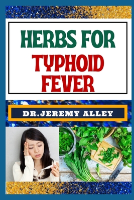 Herbs for Typhoid Fever: Harnessing Nature's Healing Power, Effective Herbal Solutions For Managing Natural Sickness - Alley, Jeremy, Dr.