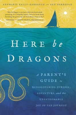 Here Be Dragons: A Parent's Guide to Rediscovering Purpose, Adventure, and the Unfathomable Joy of the Journey - Kelly-Harbaugh, Annmarie, and Harbaugh, Ken