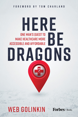 Here Be Dragons: One Man's Quest to Make Healthcare More Accessible and Affordable - Golinkin, Web, and Charland, Tom (Foreword by)