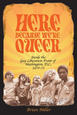 Here Because We're Queer: Inside the Gay Liberation Front of Washington, D.C., 1970-72 - Miller, Brian