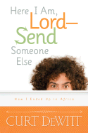 Here I Am, Lord--Send Someone Else: How I Ended Up in Africa - DeWitt, Curt