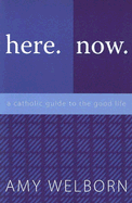 Here. Now. a Catholic Guide to the Good Life