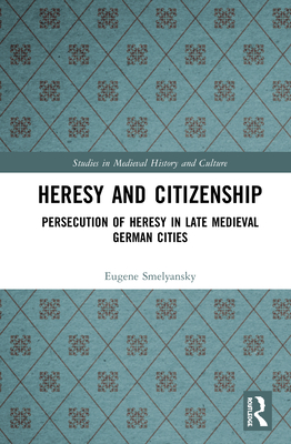 Heresy and Citizenship: Persecution of Heresy in Late Medieval German Cities - Smelyansky, Eugene