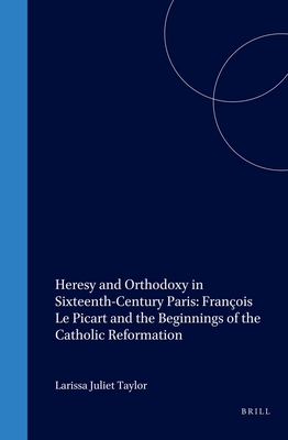 Heresy and Orthodoxy in Sixteenth-Century Paris: Fran?ois Le Picart and the Beginnings of the Catholic Reformation - Taylor, Larissa Juliet