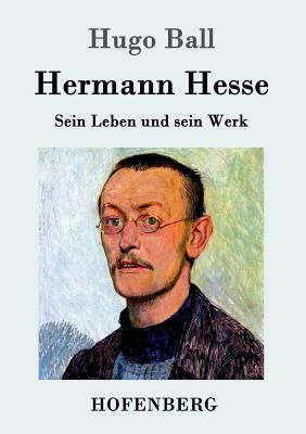 Hermann Hesse: Sein Leben und sein Werk - Hugo Ball