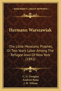 Hermann Warszawiak: The Little Messianic Prophet, Or Two Years Labor Among The Refugee Jews Of New York (1892)
