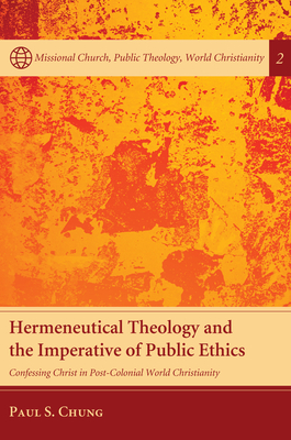 Hermeneutical Theology and the Imperative of Public Ethics: Confessing Christ in Post-Colonial World Christianity - Chung, Paul S, and Nessan, Craig L (Foreword by)