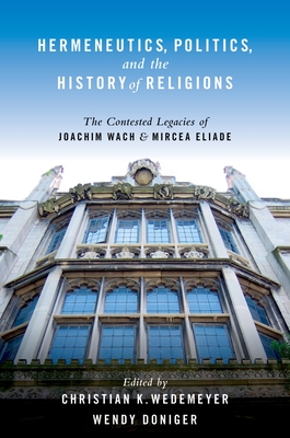 Hermeneutics, Politics, and the History of Religions: The Contested Legacies of Joachim Wach and Mircea Eliade - Wedemeyer, Christian K (Editor), and Doniger, Wendy (Editor)