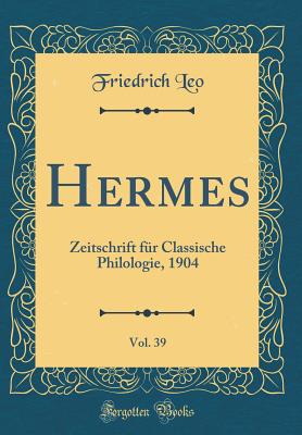 Hermes, Vol. 39: Zeitschrift Fr Classische Philologie, 1904 (Classic Reprint) - Leo, Friedrich