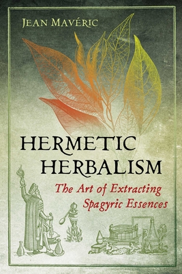 Hermetic Herbalism: The Art of Extracting Spagyric Essences - Mavric, Jean