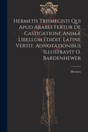 Hermetis Trismegisti Qui Apud Arabes Fertur De Castigatione Anim Libellum Edidit, Latine Vertit, Adnotationibus Illustravit O. Bardenhewer