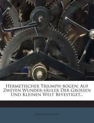 Hermetischer Triumph-Bogen: Auf Zweyen Wunder-Sauler Der Grossen Und Kleinen Welt Bevestiget... - Fictuld, Hermann
