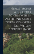 Hermetisches A.B.C. Derer chten Weisen Alter Und Neuer Zeiten Vom Stein Der Weisen, Sechster Band