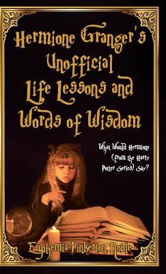 Hermione Granger's Unofficial Life Lessons and Words of Wisdom: What Would Hermione (from the Harry Potter Series) Say? - Noble, Euphemia Pinkerton