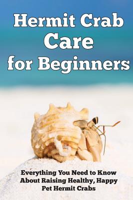 Hermit Crab Care for Beginners: Everything You Need to Know about Raising Healthy, Happy Pet Hermit Crabs. - Kendall, Jensen