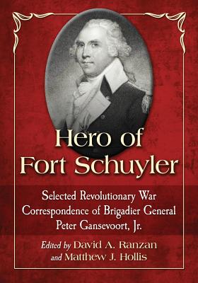 Hero of Fort Schuyler: Selected Revolutionary War Correspondence of Brigadier General Peter Gansevoort, Jr. - Gansevoort, Peter, and Ranzan, David A (Editor), and Hollis, Matthew J (Editor)
