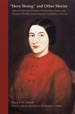 Hero Strong and Other Stories: Tales of Girlhood Ambition, Female Masculinity, and Women's Worldly Achievement in Antebellum America - Gibson, Mary F. W., and Cohen, Daniel A. (Introduction by)