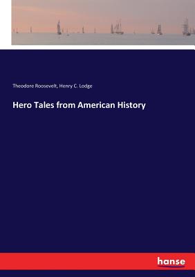 Hero Tales from American History - Roosevelt, Theodore, and Lodge, Henry C