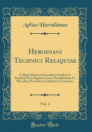 Herodiani Technici Reliquiae, Vol. 1: Collegit Disposuit Emendavit Explicavit Praefatus Est Augustus Lentz; Praefationem Et Herodiani Prosodiam Catholicam Continens (Classic Reprint)