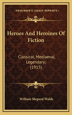 Heroes And Heroines Of Fiction: Classical, Mediaeval, Legendary; (1915) - Walsh, William Shepard