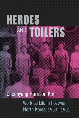 Heroes and Toilers: Work as Life in Postwar North Korea, 1953-1961 - Kim, Cheehyung Harrison