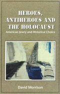 Heroes, Antiheroes, and the Holocaust: American Jewry and Historical Choice - Morrison, David