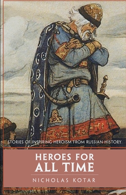 Heroes for All Time: Stories of Inspiring Heroism from Russian History - Kotar, Nicholas