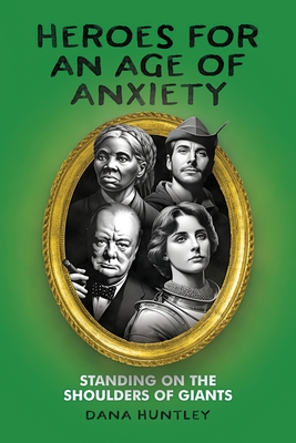 Heroes for an Age of Anxiety: Standing on the Shoulders of Giants - Huntley, Dana