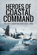 Heroes of Coastal Command: The RAFs Maritime War 1939 - 1945