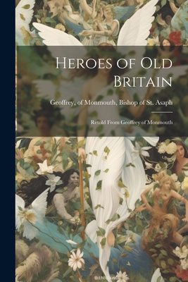 Heroes of old Britain: Retold From Geoffrey of Monmouth - Geoffrey, Of Monmouth Bishop of St (Creator)