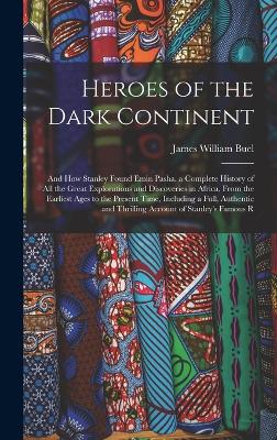 Heroes of the Dark Continent: And How Stanley Found Emin Pasha. a Complete History of All the Great Explorations and Discoveries in Africa, From the Earliest Ages to the Present Time, Including a Full, Authentic and Thrilling Account of Stanley's Famous R - Buel, James William